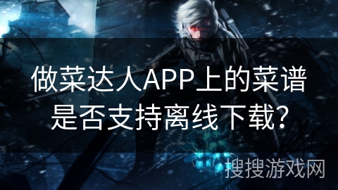 做菜达人APP上的菜谱是否支持离线下载？