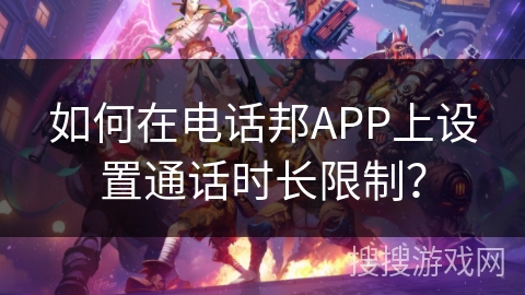 如何在电话邦APP上设置通话时长限制？