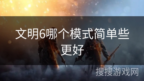 文明6哪个模式简单些更好