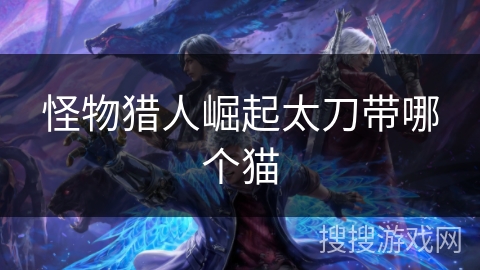 怪物猎人崛起太刀带哪个猫