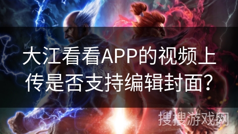 大江看看APP的视频上传是否支持编辑封面？