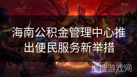 海南公积金管理中心推出便民服务新举措 海南公积金管理中心推出便民服务新举措