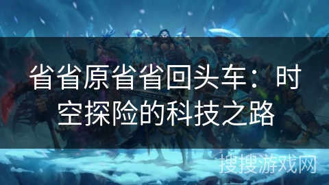 省省原省省回头车:时空探险的科技之路 省省原省省回头车:时空探险的科技之路
