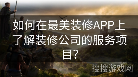 如何在最美装修APP上了解装修公司的服务项目? 如何在最美装修APP上了解装修公司的服务项目?