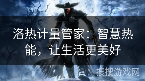 洛热计量管家:智慧热能,让生活更美好 洛热计量管家:智慧热能,让生活更美好