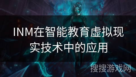 INM在智能教育虚拟现实技术中的应用 INM在智能教育虚拟现实技术中的应用