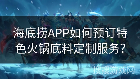 海底捞APP如何预订特色火锅底料定制服务? 海底捞APP如何预订特色火锅底料定制服务?