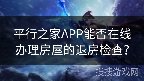 平行之家APP能否在线办理房屋的退房检查? 平行之家APP能否在线办理房屋的退房检查?