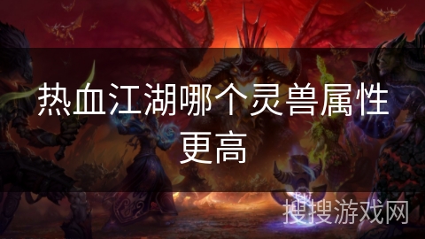 热血江湖哪个灵兽属性更高 热血江湖哪个灵兽属性更高