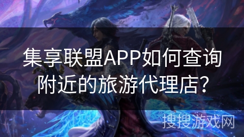 集享联盟APP如何查询附近的旅游代理店？