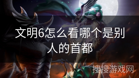 文明6怎么看哪个是别人的首都 文明6怎么看哪个是别人的首都