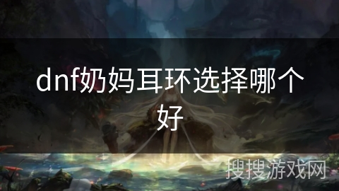 dnf奶妈耳环选择哪个好 dnf奶妈耳环选择哪个好