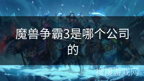 魔兽争霸3是哪个公司的 魔兽争霸3是哪个公司的