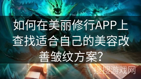 如何在美丽修行APP上查找适合自己的美容改善皱纹方案？