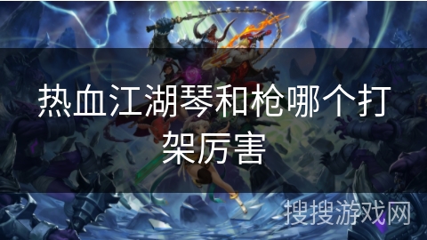 热血江湖琴和枪哪个打架厉害 热血江湖琴和枪哪个打架厉害