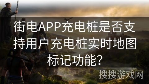 街电APP充电桩是否支持用户充电桩实时地图标记功能? 街电APP充电桩是否支持用户充电桩实时地图标记功能?