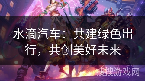 水滴汽车：共建绿色出行，共创美好未来