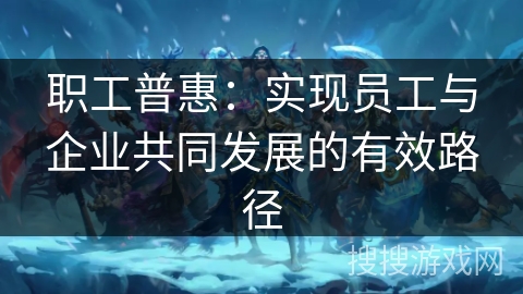 职工普惠：实现员工与企业共同发展的有效路径