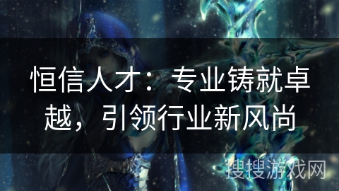 恒信人才:专业铸就卓越,引领行业新风尚 恒信人才:专业铸就卓越,引领行业新风尚