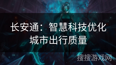 长安通:智慧科技优化城市出行质量 长安通:智慧科技优化城市出行质量