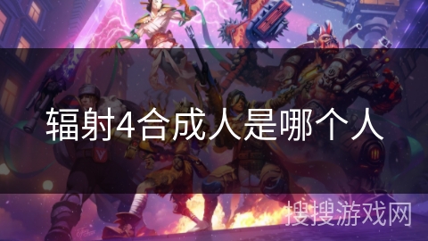 辐射4合成人是哪个人 辐射4合成人是哪个人