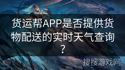 货运帮APP是否提供货物配送的实时天气查询? 货运帮APP是否提供货物配送的实时天气查询?