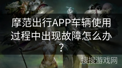 摩范出行APP车辆使用过程中出现故障怎么办？