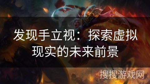 发现手立视:探索虚拟现实的未来前景 发现手立视:探索虚拟现实的未来前景