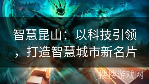 智慧昆山:以科技引领,打造智慧城市新名片 智慧昆山:以科技引领,打造智慧城市新名片