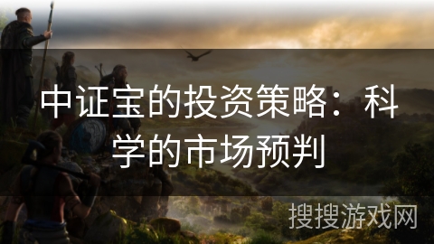 中证宝的投资策略:科学的市场预判 中证宝的投资策略:科学的市场预判