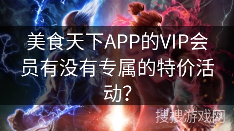 美食天下APP的VIP会员有没有专属的特价活动？