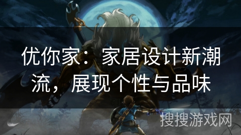 优你家：家居设计新潮流，展现个性与品味