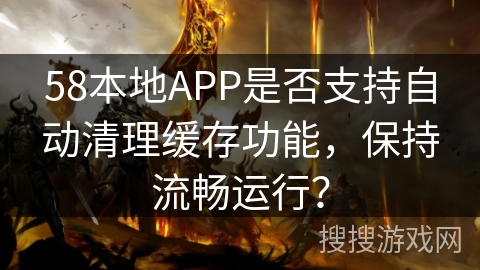 58本地APP是否支持自动清理缓存功能，保持流畅运行？