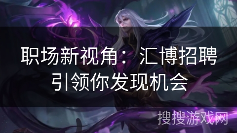 职场新视角:汇博招聘引领你发现机会 职场新视角:汇博招聘引领你发现机会