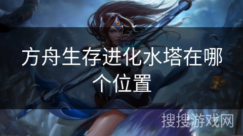 方舟生存进化水塔在哪个位置