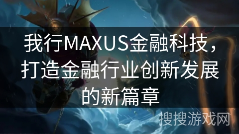 我行MAXUS金融科技，打造金融行业创新发展的新篇章