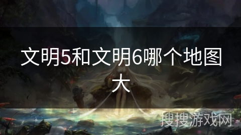 文明5和文明6哪个地图大