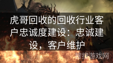虎哥回收的回收行业客户忠诚度建设:忠诚建设,客户维护 虎哥回收的回收行业客户忠诚度建设:忠诚建设,客户维护