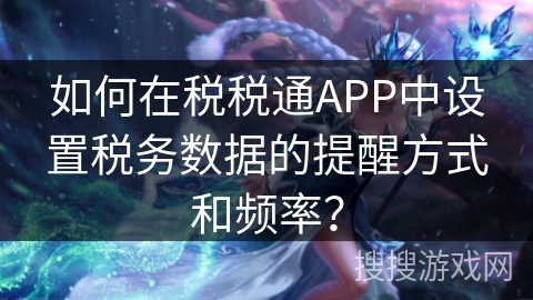 如何在税税通APP中设置税务数据的提醒方式和频率？