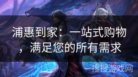 浦惠到家：一站式购物，满足您的所有需求