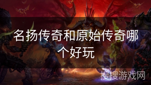 名扬传奇和原始传奇哪个好玩 名扬传奇和原始传奇哪个好玩