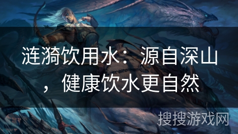 涟漪饮用水：源自深山，健康饮水更自然