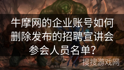 牛摩网的企业账号如何删除发布的招聘宣讲会参会人员名单? 牛摩网的企业账号如何删除发布的招聘宣讲会参会人员名单?