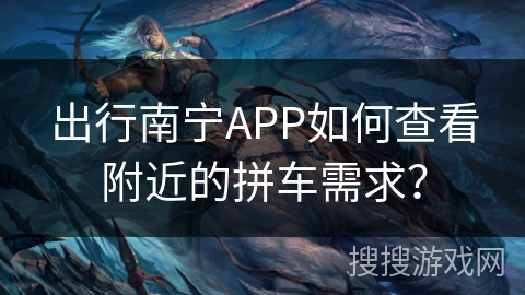 出行南宁APP如何查看附近的拼车需求? 出行南宁APP如何查看附近的拼车需求?
