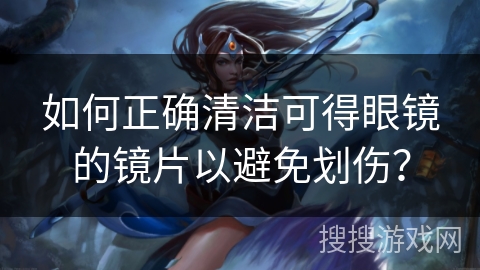 如何正确清洁可得眼镜的镜片以避免划伤？