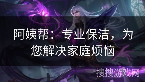 阿姨帮：专业保洁，为您解决家庭烦恼