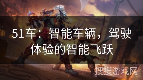 51车:智能车辆,驾驶体验的智能飞跃 51车:智能车辆,驾驶体验的智能飞跃