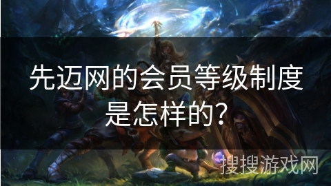 先迈网的会员等级制度是怎样的? 先迈网的会员等级制度是怎样的?