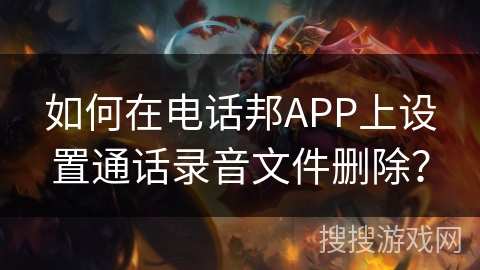 如何在电话邦APP上设置通话录音文件删除? 如何在电话邦APP上设置通话录音文件删除?
