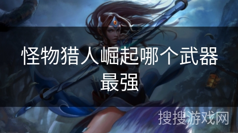 怪物猎人崛起哪个武器最强